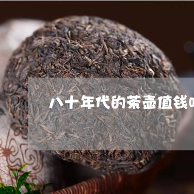 八十年代的茶壶值钱吗/2023060936370