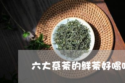 六大系茶的鲜茶好喝吗/2023071583616