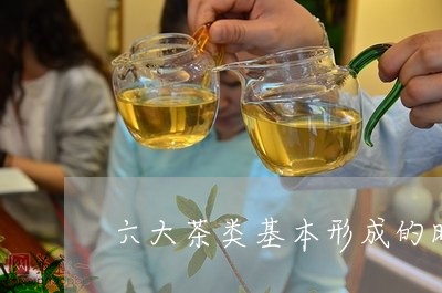 六大茶类基本形成的时期是哪个朝代/2023060484836