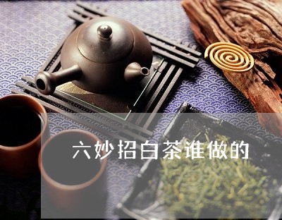 六妙招白茶谁做的/2023061383048