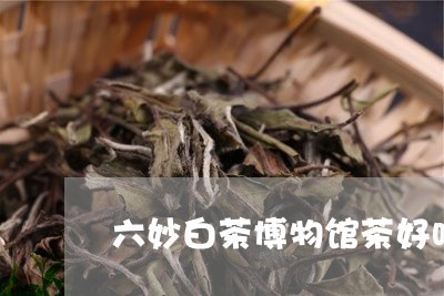 六妙白茶博物馆茶好吗/2023070122948