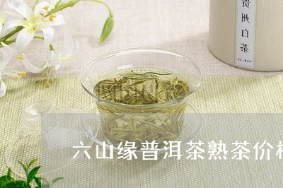 六山缘普洱茶熟茶价格表/2023112895158