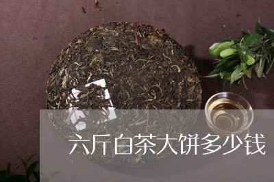 六斤白茶大饼多少钱/2023121729481