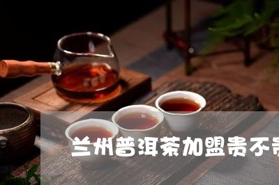 兰州普洱茶加盟贵不贵/2023092551715