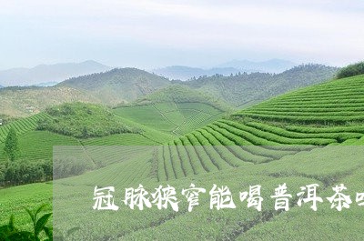 冠脉狭窄能喝普洱茶吗/2023101759613