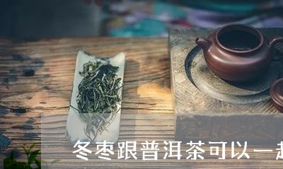 冬枣跟普洱茶可以一起吃吗/2024010493817