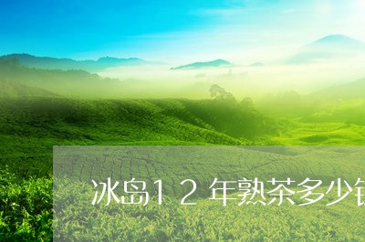 冰岛12年熟茶多少钱/2023092369402