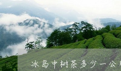 冰岛中树茶多少一公斤/2023061216152