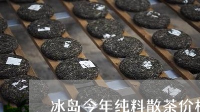 冰岛今年纯料散茶价格/2023092366051