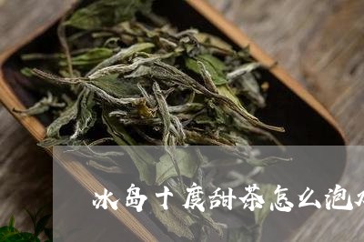 冰岛十度甜茶怎么泡水/2023092371837