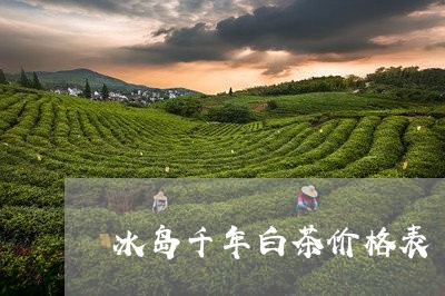 冰岛千年白茶价格表/2023121748591