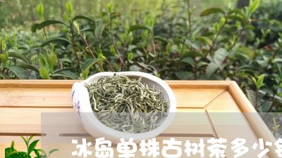 冰岛单株古树茶多少钱/2023061219591