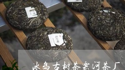 冰岛古树茶云河茶厂/2023092343706