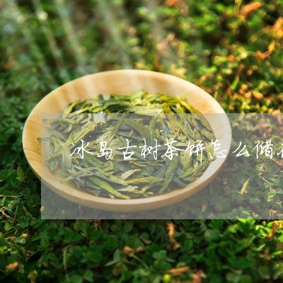 冰岛古树茶饼怎么储存/2023092274158