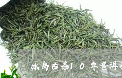 冰岛古茶10年普洱茶多少钱一饼/2023110308403