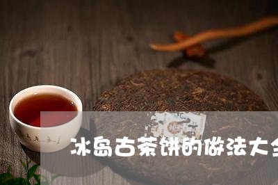 冰岛古茶饼的做法大全/2023061201695