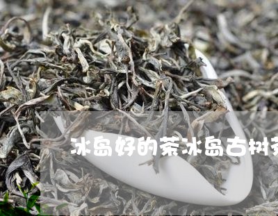 冰岛好的茶冰岛古树茶/2023092375360