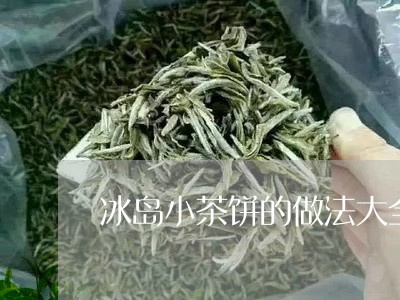 冰岛小茶饼的做法大全/2023092217140