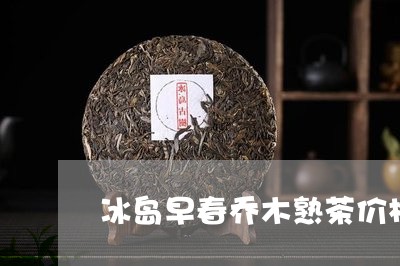 冰岛早春乔木熟茶价格/2023061201693