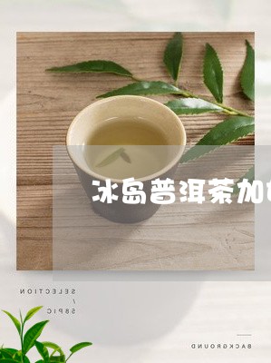 冰岛普洱茶加甘蔗汁好喝吗/2023082809260