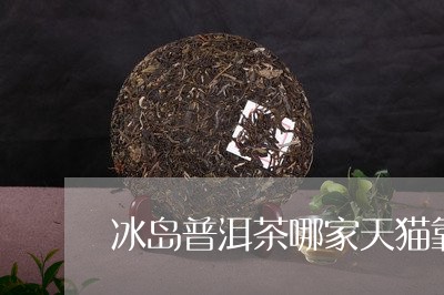 冰岛普洱茶哪家天猫靠谱/2023050573935