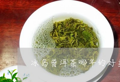 冰岛普洱茶哪年的好卖一些/2023082843947