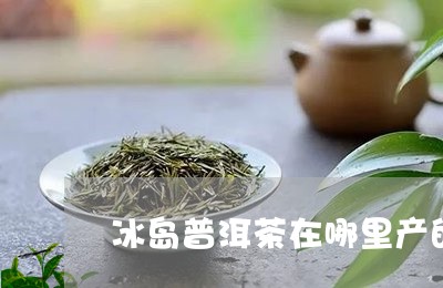 冰岛普洱茶在哪里产的好/2023121387380