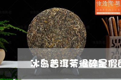 冰岛普洱茶很碎是假的吗/2023110565141