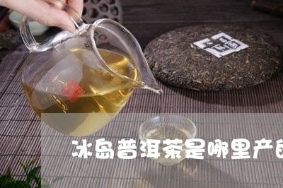 冰岛普洱茶是哪里产的茶啊/2023082868507