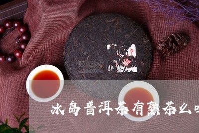 冰岛普洱茶有熟茶么吗能喝吗/2023082889583