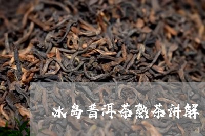 冰岛普洱茶熟茶讲解/2023071166150