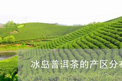 冰岛普洱茶的产区分布/2023120730362