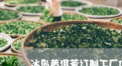 冰岛普洱茶订制工厂价格/2023121374914