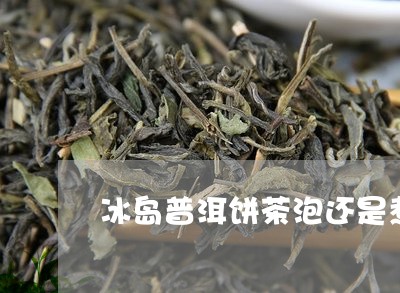 冰岛普洱饼茶泡还是煮/2023092520592