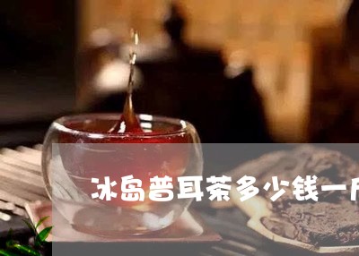 冰岛普耳茶多少钱一斤/2023061131725