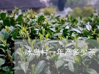 冰岛村一年产多少茶/2023042653047