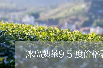 冰岛熟茶95度价格表/2023092345938