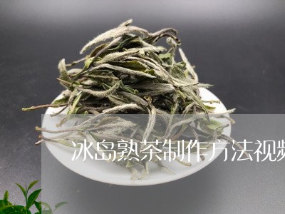 冰岛熟茶制作方法视频/2023061121824