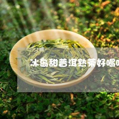 冰岛甜普洱熟茶好喝吗/2023092584959