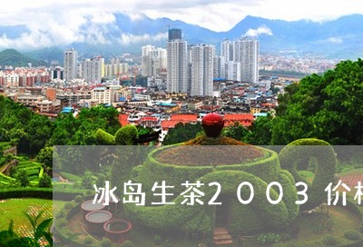 冰岛生茶2003价格/2023061227360