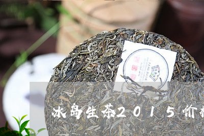 冰岛生茶2015价格/2023061210401