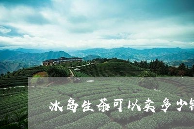 冰岛生茶可以卖多少钱/2023061214057