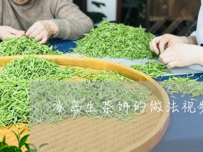 冰岛生茶饼的做法视频/2023092385069