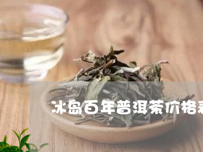 冰岛百年普洱茶价格表图片/2023082804716