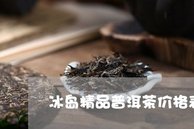 冰岛精品普洱茶价格表图片/2023112566168