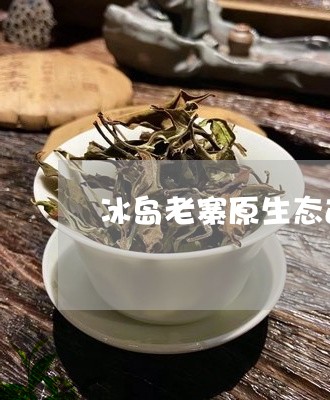 冰岛老寨原生态古树茶/2023092321606