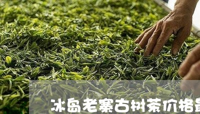 冰岛老寨古树茶价格最贵多少/2023052773826