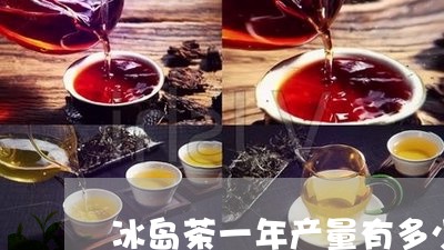 冰岛茶一年产量有多少/2023061126159