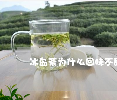 冰岛茶为什么回味不甜/2023061269583