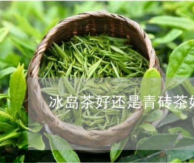 冰岛茶好还是青砖茶好/2023092345258